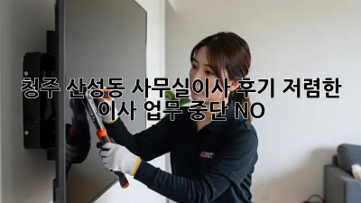청주 산성동 사무실이사 후기: 저렴한 이사, 업무 중단 NO! 💯