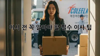 이사 전, 꼭 알아야 할 필수 이사 팁!